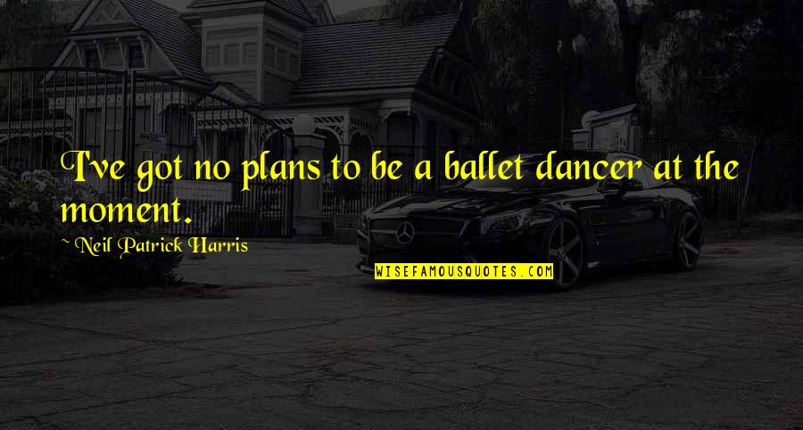 Ballet Dancer Quotes By Neil Patrick Harris: I've got no plans to be a ballet