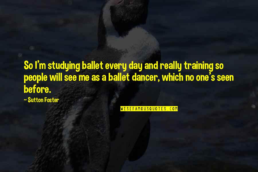 Ballet Dancer Quotes By Sutton Foster: So I'm studying ballet every day and really Ballet Dancer Quotes By Sutton Foster: So I'm studying ballet every day and really