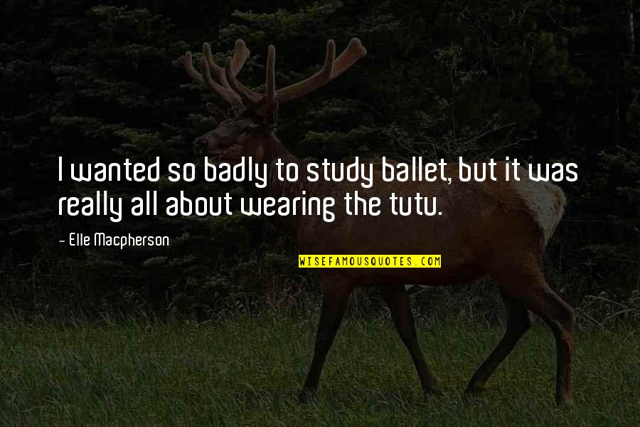 Ballet Quotes By Elle Macpherson: I wanted so badly to study ballet, but