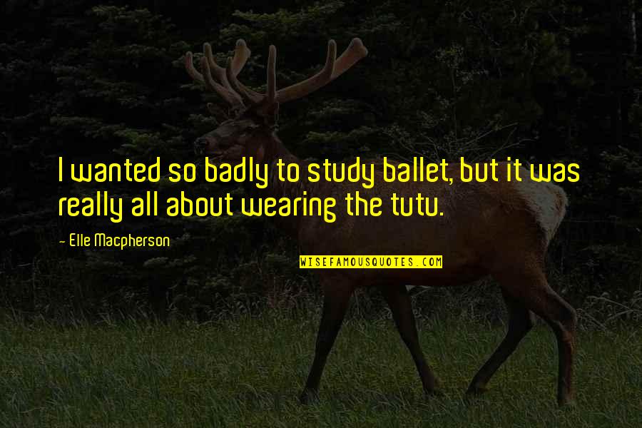 Ballet Tutu Quotes By Elle Macpherson: I wanted so badly to study ballet, but