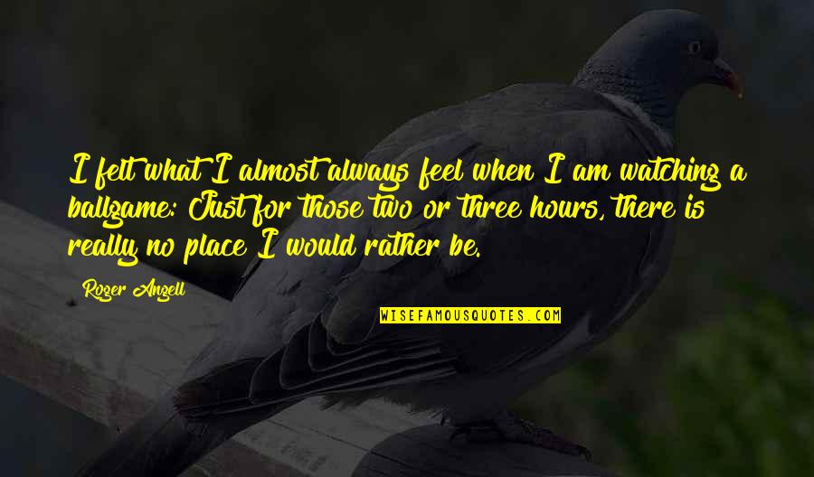 Ballgame Quotes By Roger Angell: I felt what I almost always feel when