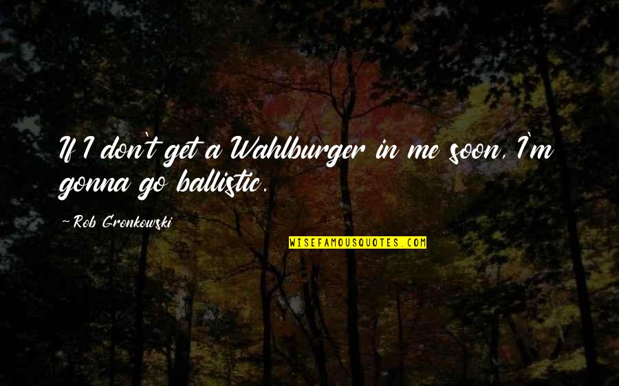 Ballistic Quotes By Rob Gronkowski: If I don't get a Wahlburger in me