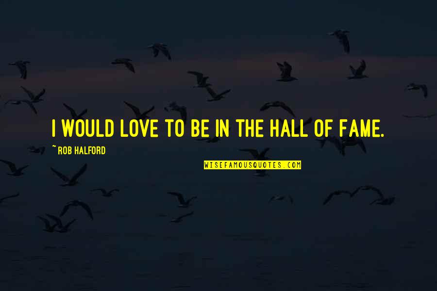 Ballllll Quotes By Rob Halford: I would love to be in the Hall Ballllll Quotes By Rob Halford: I would love to be in the Hall