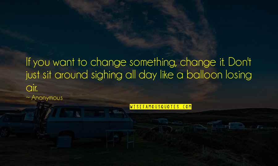 Balloon Quotes By Anonymous: If you want to change something, change it.