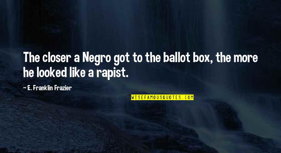 Ballot Box Quotes By E. Franklin Frazier: The closer a Negro got to the ballot