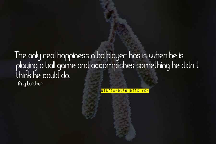 Ballplayer's Quotes By Ring Lardner: The only real happiness a ballplayer has is