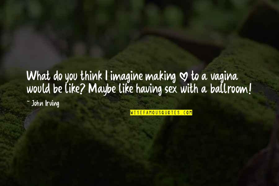 Ballroom's Quotes By John Irving: What do you think I imagine making love