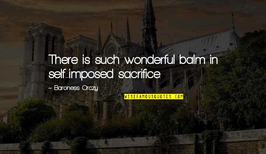 Balm Quotes By Baroness Orczy: There is such wonderful balm in self-imposed sacrifice.