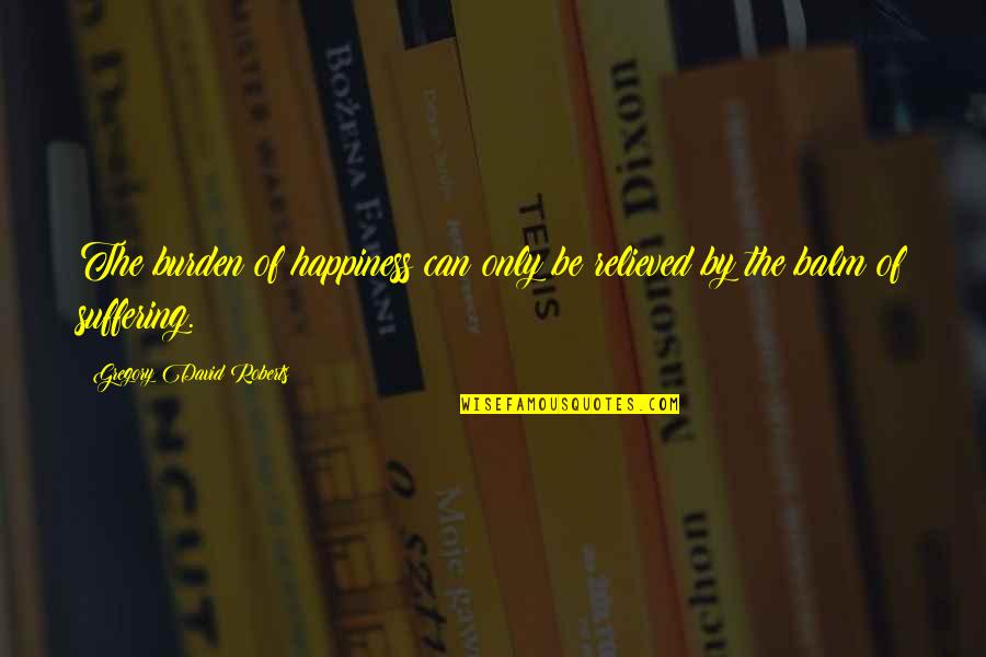 Balm Quotes By Gregory David Roberts: The burden of happiness can only be relieved