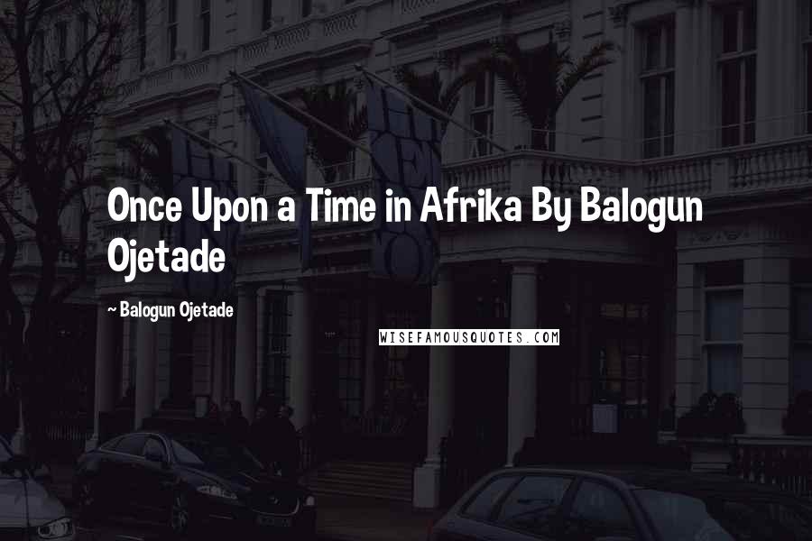 Balogun Ojetade quotes: Once Upon a Time in Afrika By Balogun Ojetade