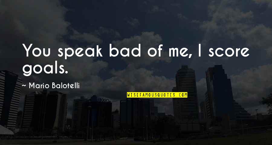 Balotelli Quotes By Mario Balotelli: You speak bad of me, I score goals.
