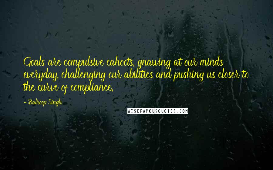 Balroop Singh quotes: Goals are compulsive cahoots, gnawing at our minds everyday, challenging our abilities and pushing us closer to the curve of compliance.