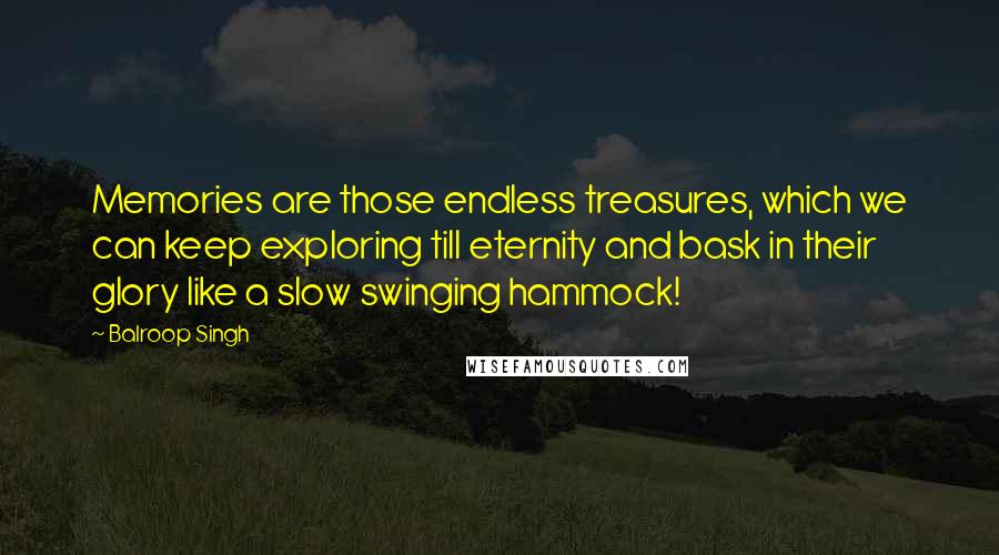 Balroop Singh quotes: Memories are those endless treasures, which we can keep exploring till eternity and bask in their glory like a slow swinging hammock!