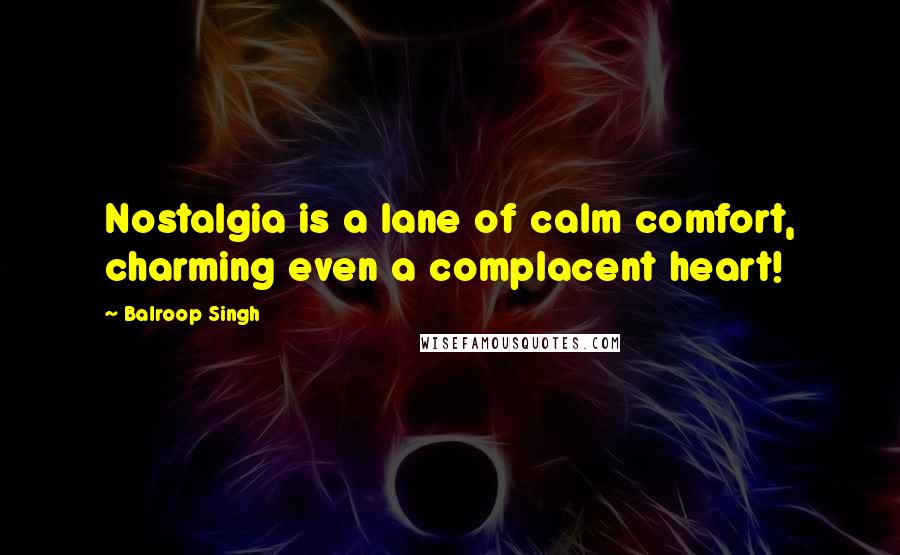 Balroop Singh quotes: Nostalgia is a lane of calm comfort, charming even a complacent heart!