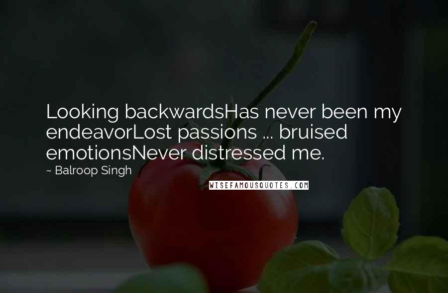 Balroop Singh quotes: Looking backwardsHas never been my endeavorLost passions ... bruised emotionsNever distressed me.