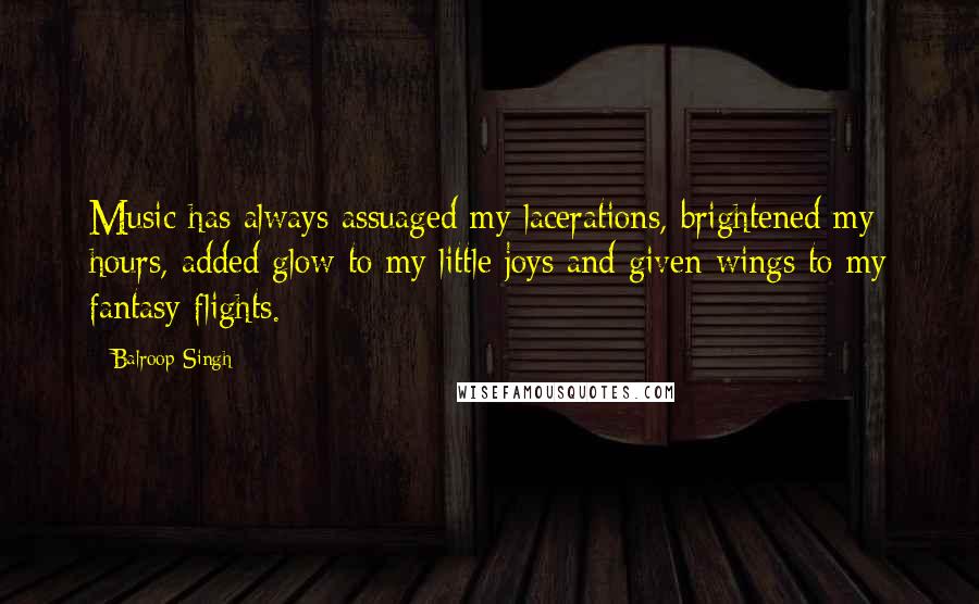 Balroop Singh quotes: Music has always assuaged my lacerations, brightened my hours, added glow to my little joys and given wings to my fantasy flights.