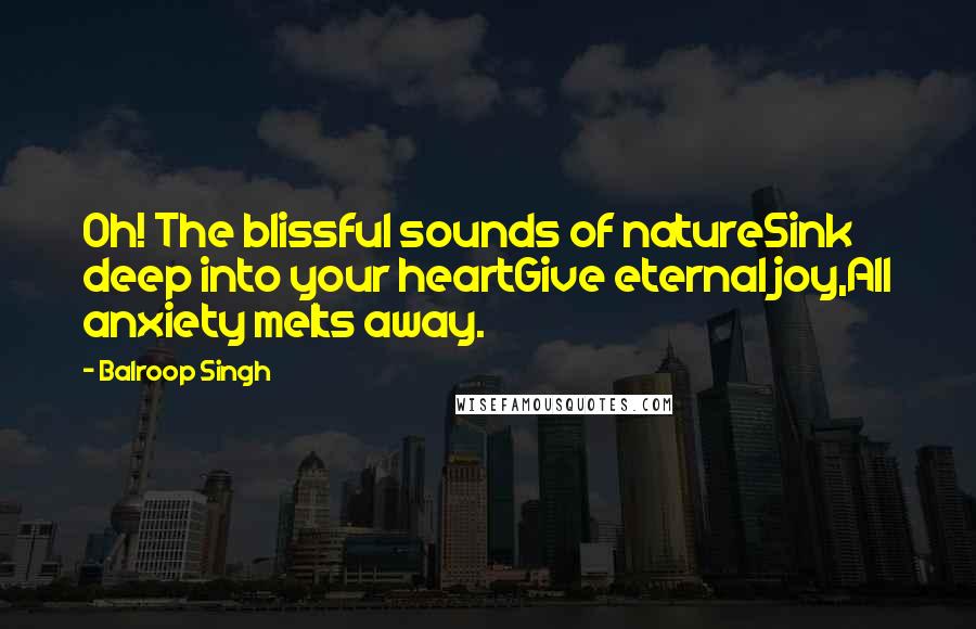 Balroop Singh quotes: Oh! The blissful sounds of natureSink deep into your heartGive eternal joy,All anxiety melts away.