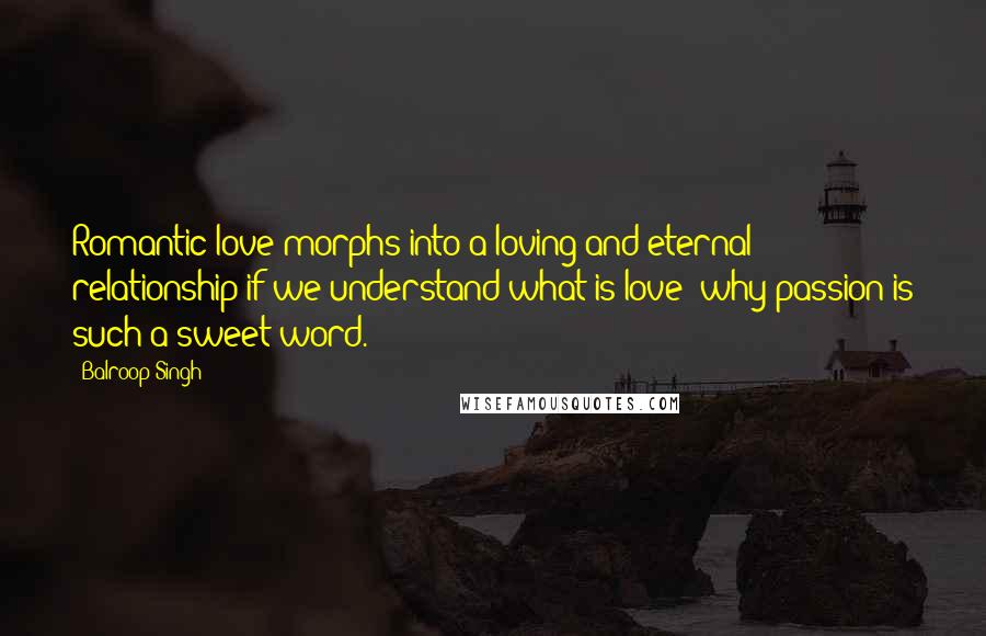 Balroop Singh quotes: Romantic love morphs into a loving and eternal relationship if we understand what is love; why passion is such a sweet word.