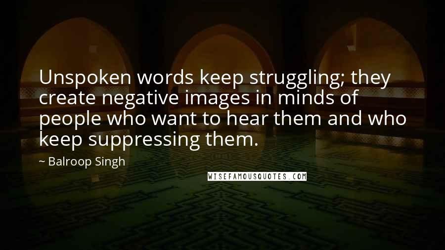 Balroop Singh quotes: Unspoken words keep struggling; they create negative images in minds of people who want to hear them and who keep suppressing them.