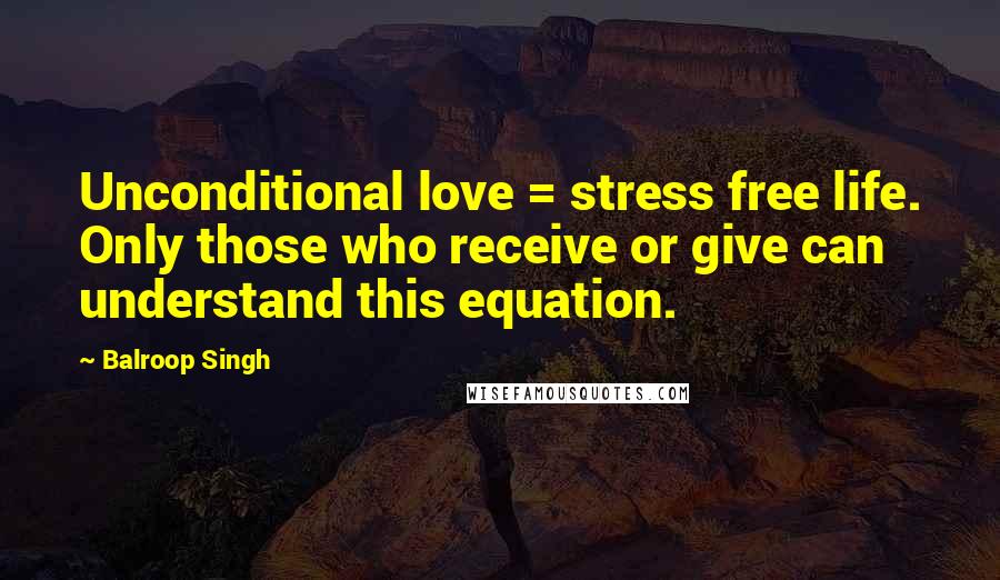 Balroop Singh quotes: Unconditional love = stress free life. Only those who receive or give can understand this equation.