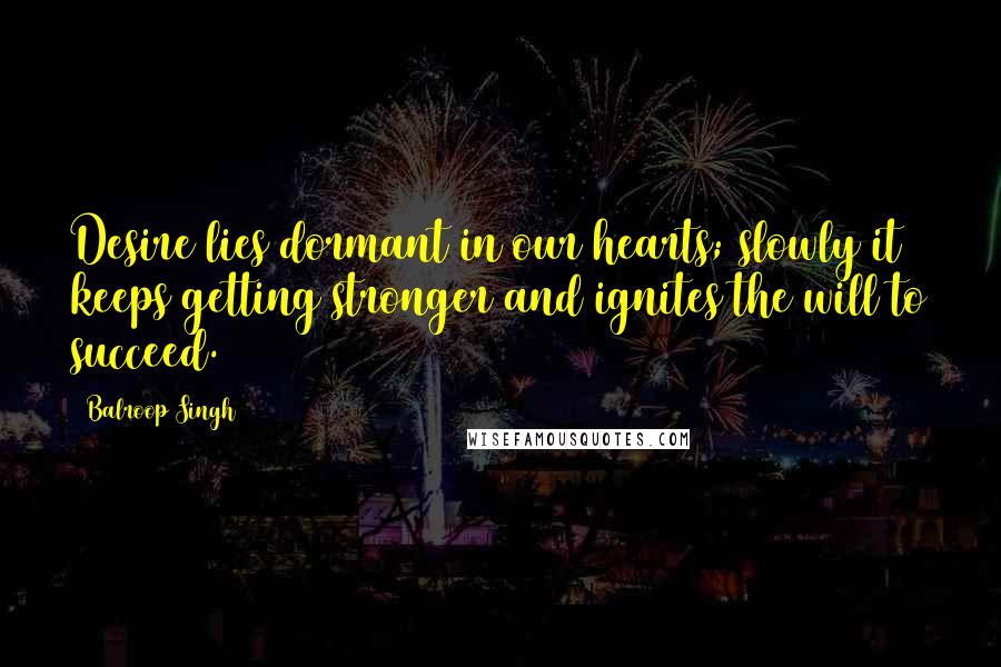 Balroop Singh quotes: Desire lies dormant in our hearts; slowly it keeps getting stronger and ignites the will to succeed.