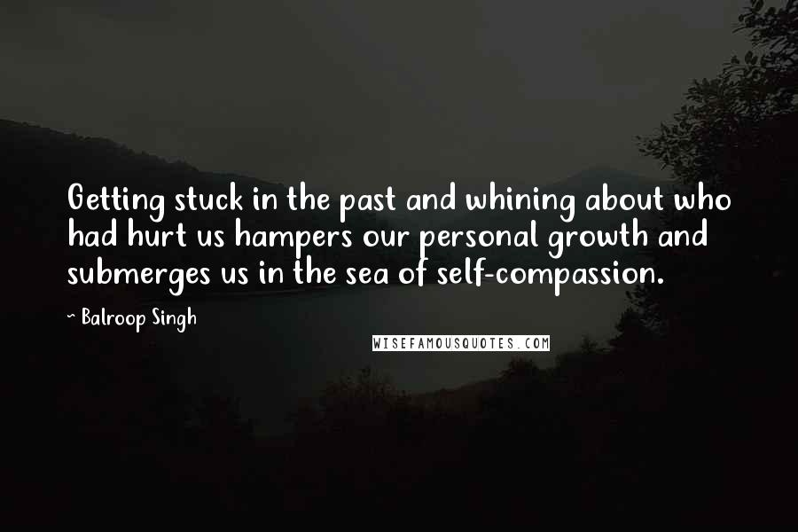 Balroop Singh quotes: Getting stuck in the past and whining about who had hurt us hampers our personal growth and submerges us in the sea of self-compassion.