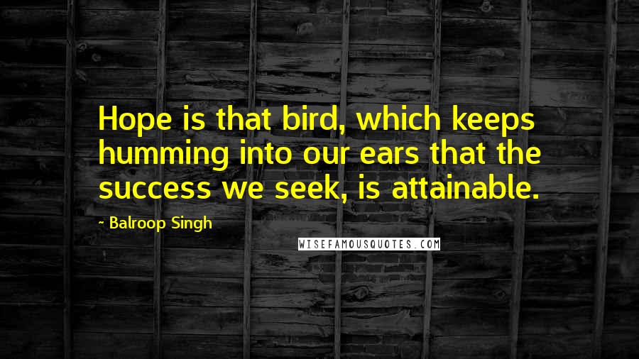 Balroop Singh quotes: Hope is that bird, which keeps humming into our ears that the success we seek, is attainable.