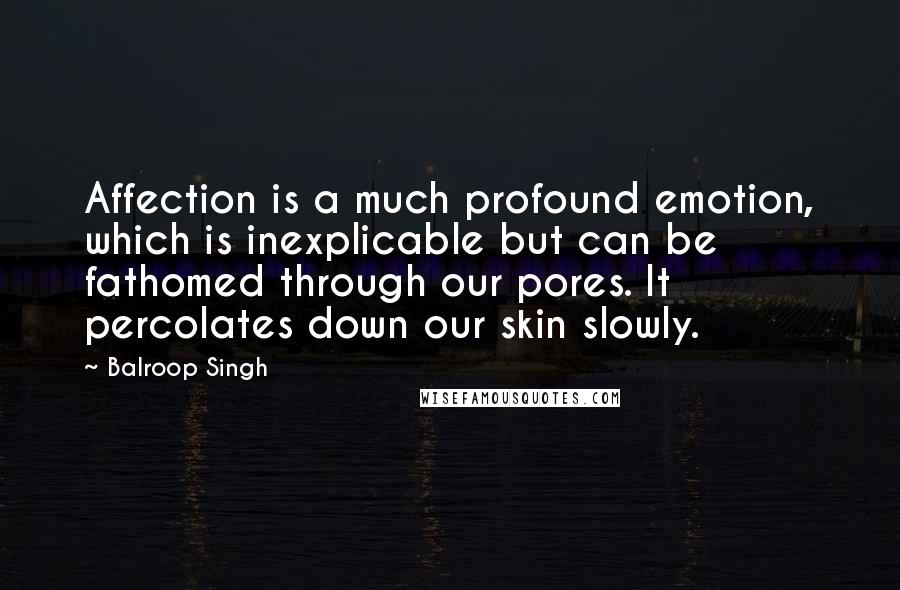 Balroop Singh quotes: Affection is a much profound emotion, which is inexplicable but can be fathomed through our pores. It percolates down our skin slowly.