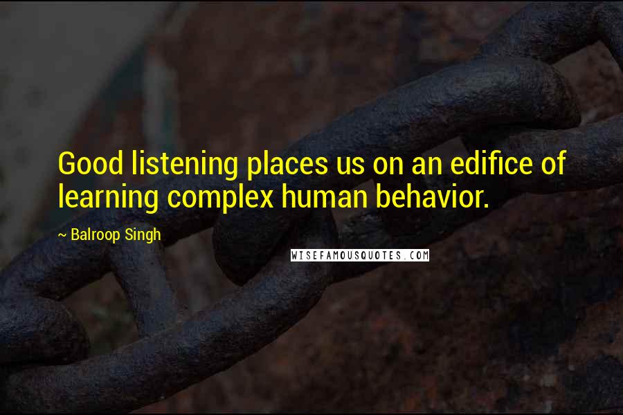 Balroop Singh quotes: Good listening places us on an edifice of learning complex human behavior.