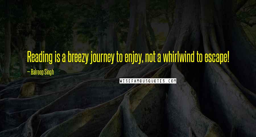 Balroop Singh quotes: Reading is a breezy journey to enjoy, not a whirlwind to escape!