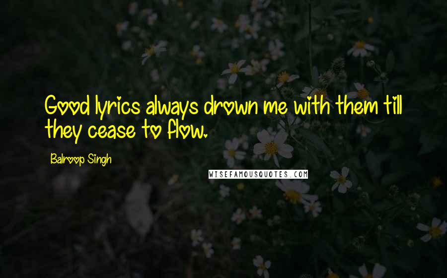 Balroop Singh quotes: Good lyrics always drown me with them till they cease to flow.