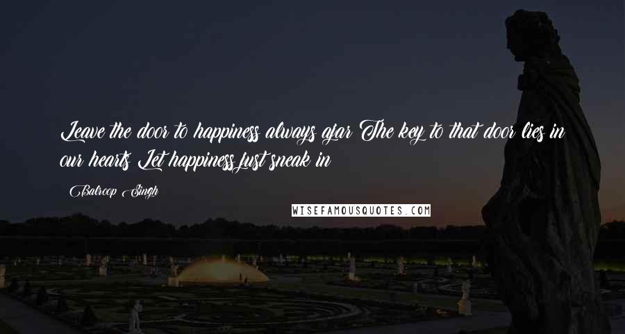 Balroop Singh quotes: Leave the door to happiness always ajar;The key to that door lies in our hearts Let happiness just sneak in!