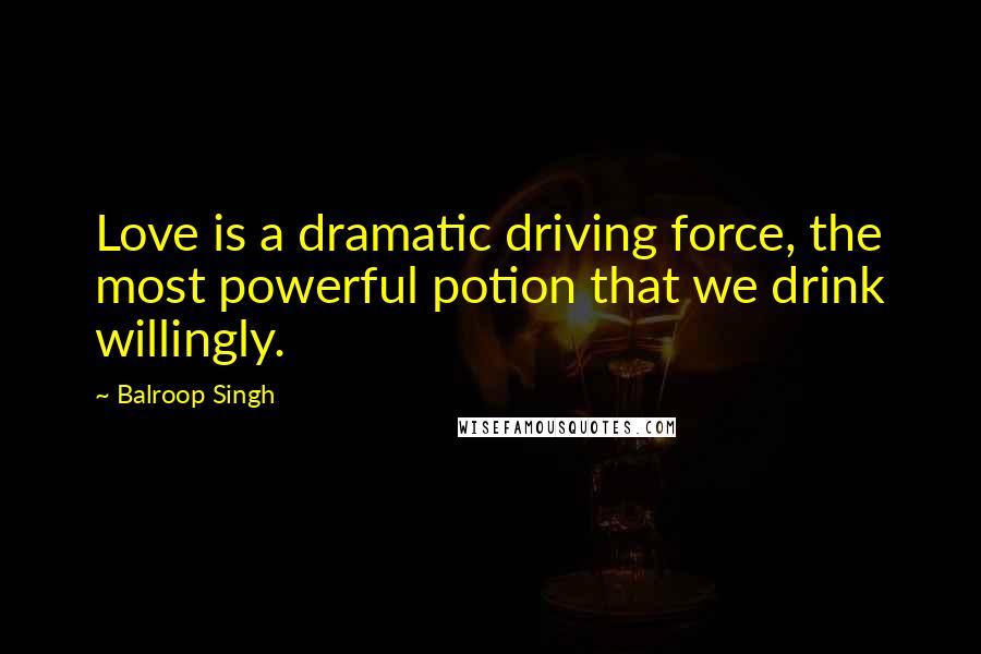 Balroop Singh quotes: Love is a dramatic driving force, the most powerful potion that we drink willingly.