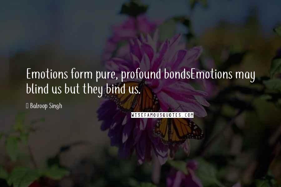 Balroop Singh quotes: Emotions form pure, profound bondsEmotions may blind us but they bind us.