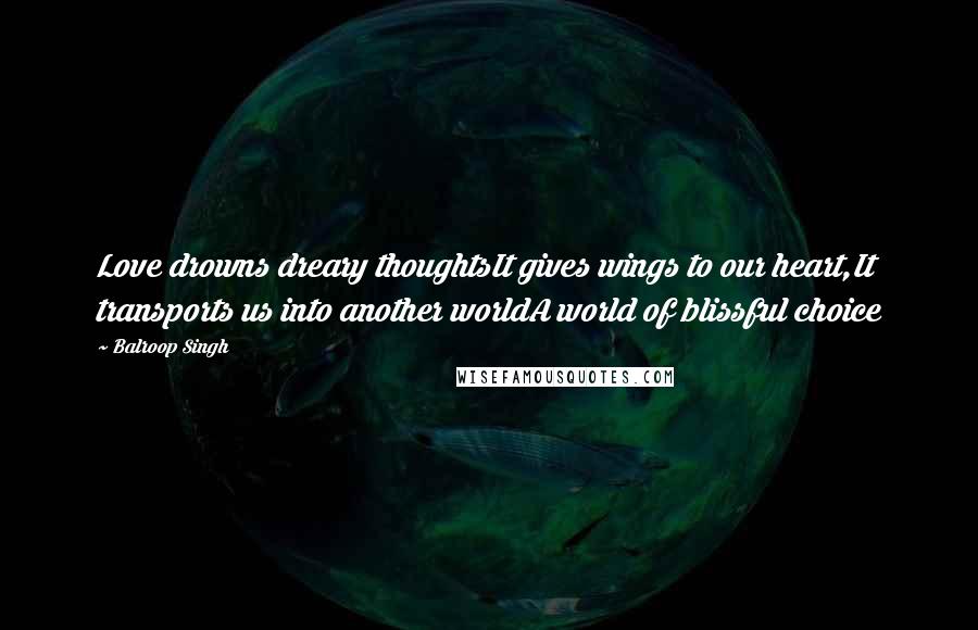 Balroop Singh quotes: Love drowns dreary thoughtsIt gives wings to our heart,It transports us into another worldA world of blissful choice