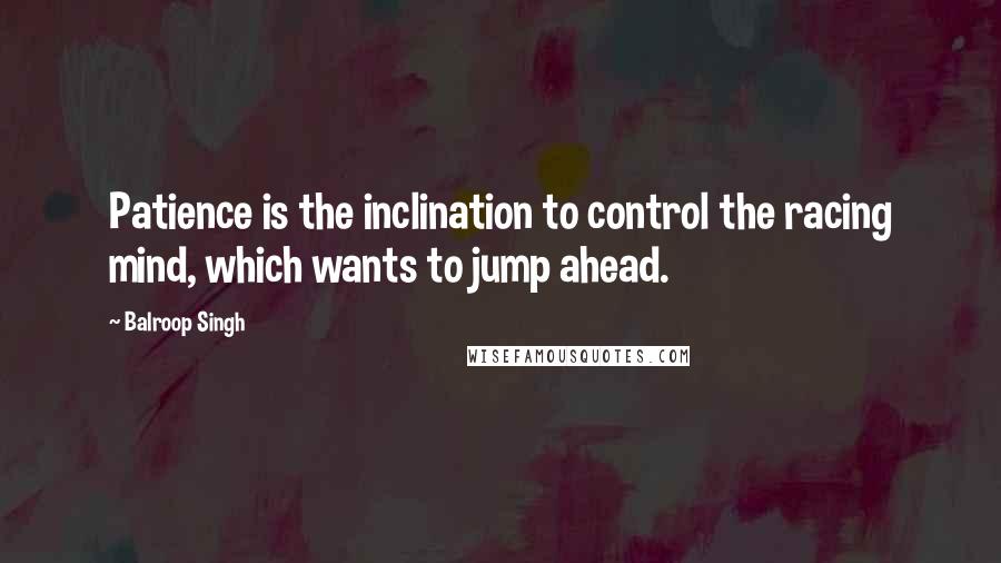 Balroop Singh quotes: Patience is the inclination to control the racing mind, which wants to jump ahead.