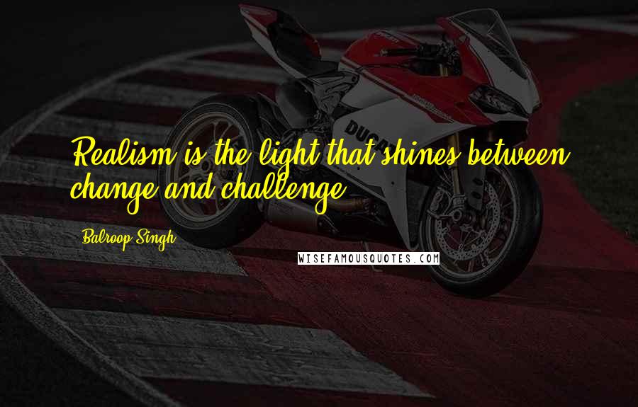 Balroop Singh quotes: Realism is the light that shines between change and challenge.