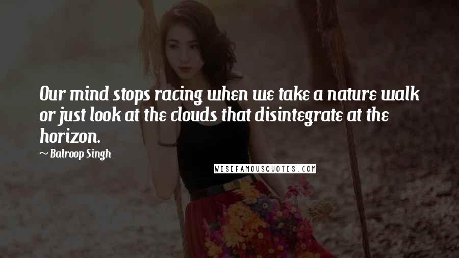 Balroop Singh quotes: Our mind stops racing when we take a nature walk or just look at the clouds that disintegrate at the horizon.