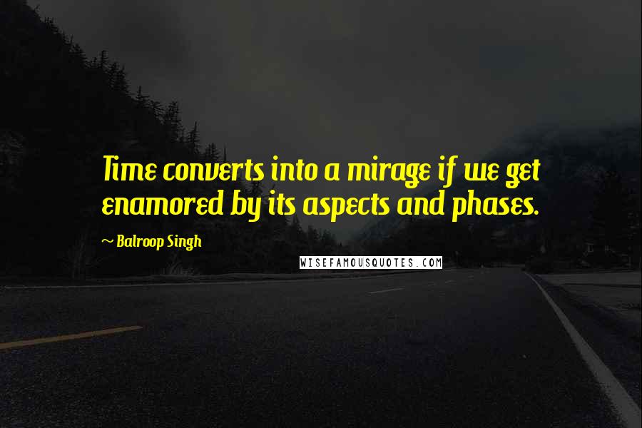 Balroop Singh quotes: Time converts into a mirage if we get enamored by its aspects and phases.