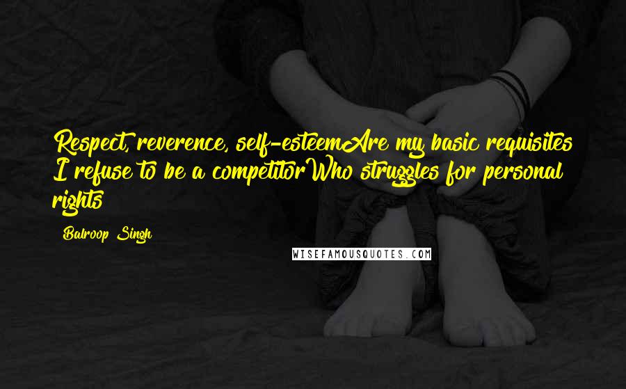 Balroop Singh quotes: Respect, reverence, self-esteemAre my basic requisites I refuse to be a competitorWho struggles for personal rights