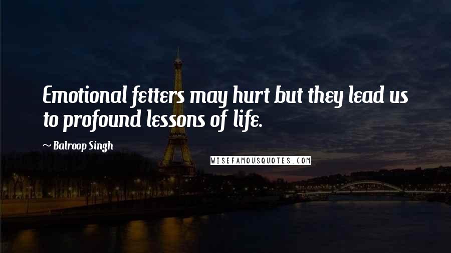 Balroop Singh quotes: Emotional fetters may hurt but they lead us to profound lessons of life.