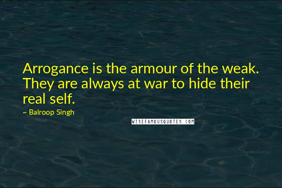 Balroop Singh quotes: Arrogance is the armour of the weak. They are always at war to hide their real self.