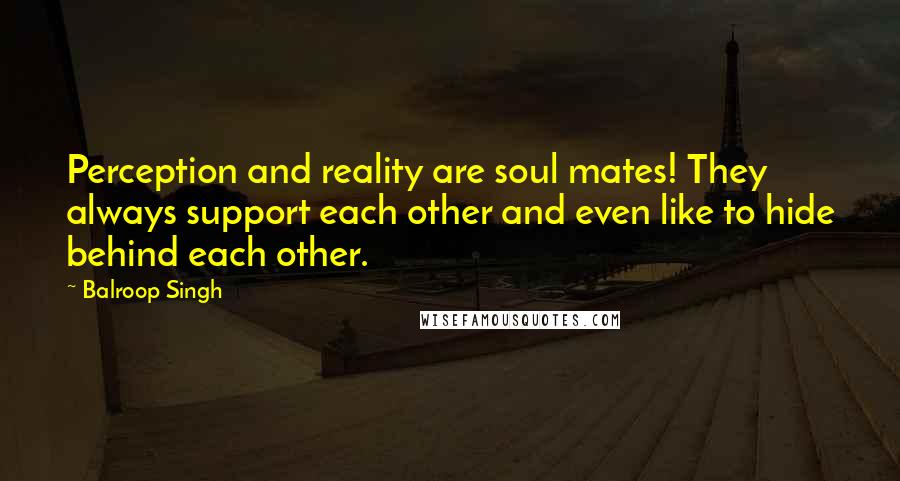 Balroop Singh quotes: Perception and reality are soul mates! They always support each other and even like to hide behind each other.