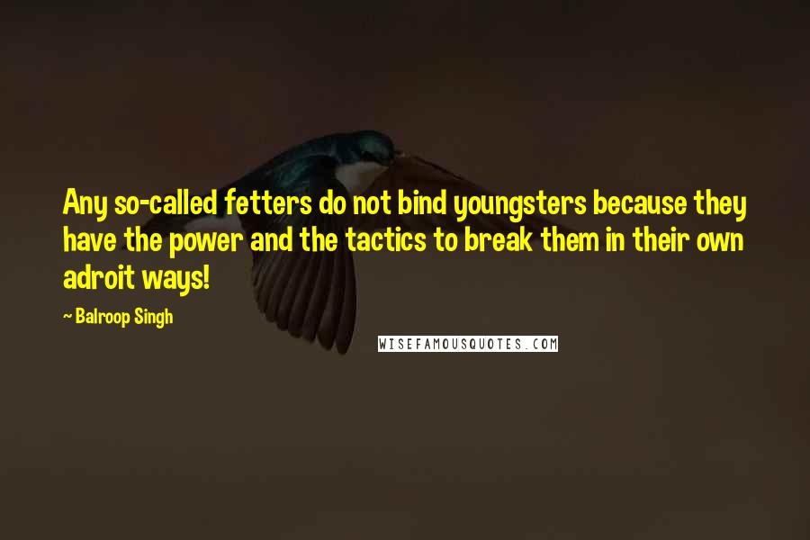 Balroop Singh quotes: Any so-called fetters do not bind youngsters because they have the power and the tactics to break them in their own adroit ways!