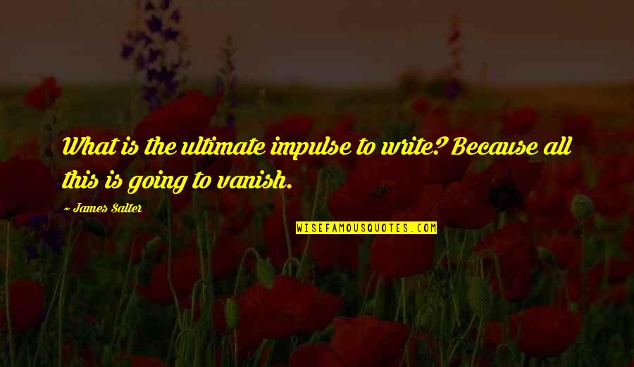 Balsbaugh Builders Quotes By James Salter: What is the ultimate impulse to write? Because