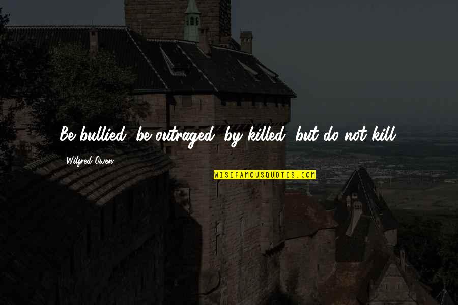 Balseiros Quotes By Wilfred Owen: Be bullied, be outraged, by killed, but do Balseiros Quotes By Wilfred Owen: Be bullied, be outraged, by killed, but do
