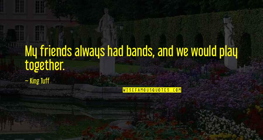 Baltas Melas Quotes By King Tuff: My friends always had bands, and we would