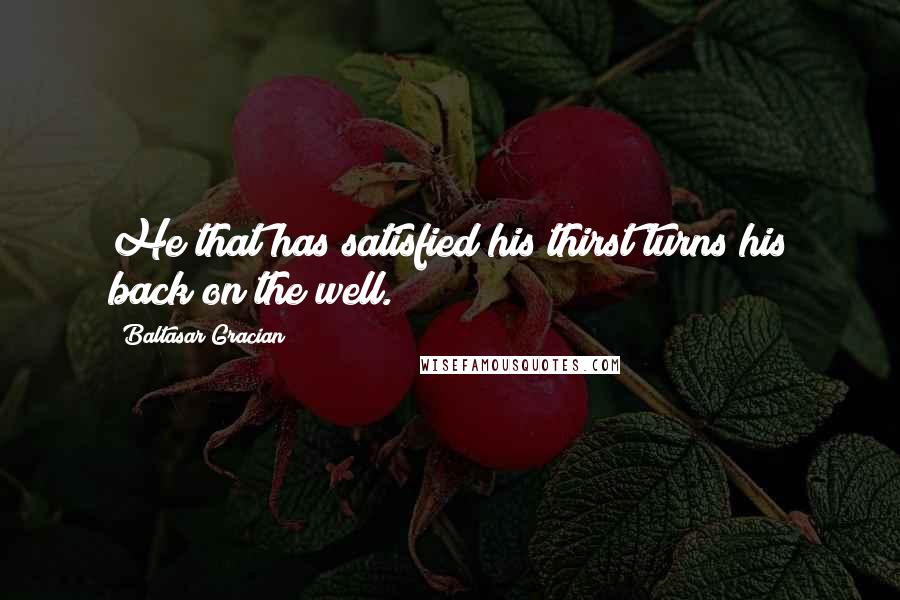 Baltasar Gracian quotes: He that has satisfied his thirst turns his back on the well.