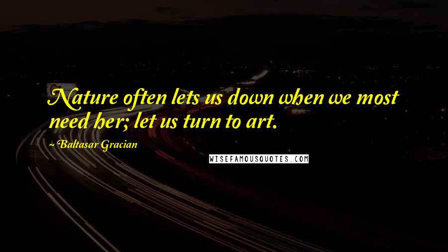 Baltasar Gracian quotes: Nature often lets us down when we most need her; let us turn to art.