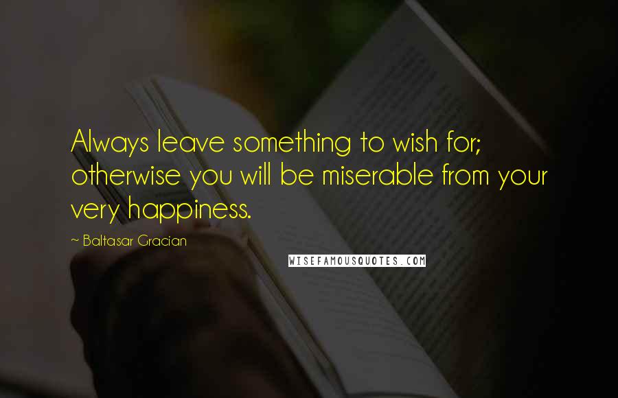 Baltasar Gracian quotes: Always leave something to wish for; otherwise you will be miserable from your very happiness.